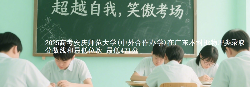 2025高考安庆师范大学(中外合作办学)在广东本科批物理类录取分数线和最低位次 最低471分