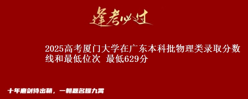 2025高考厦门大学在广东本科批物理类录取分数线和最低位次 最低629分