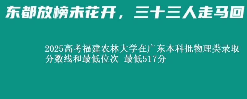 2025高考福建农林大学在广东本科批物理类录取分数线和最低位次 最低517分