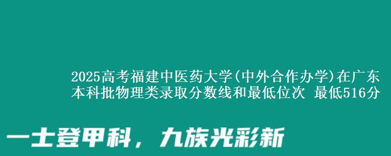 2025高考福建中医药大学(中外合作办学)在广东本科批物理类录取分数线和最低位次 最低516分