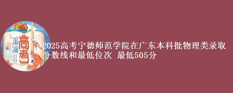 2025高考宁德师范学院在广东本科批物理类录取分数线和最低位次 最低505分