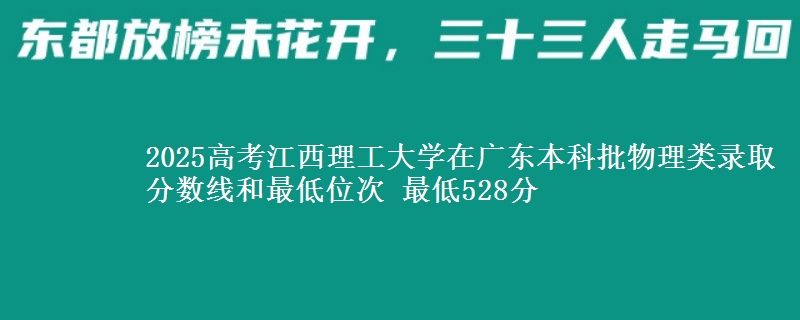 2025高考江西理工大学在广东本科批物理类录取分数线和最低位次 最低528分