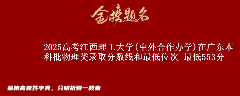 2025高考江西理工大学(中外合作办学)在广东本科批物理类录取分数线和最低位次 最低553分