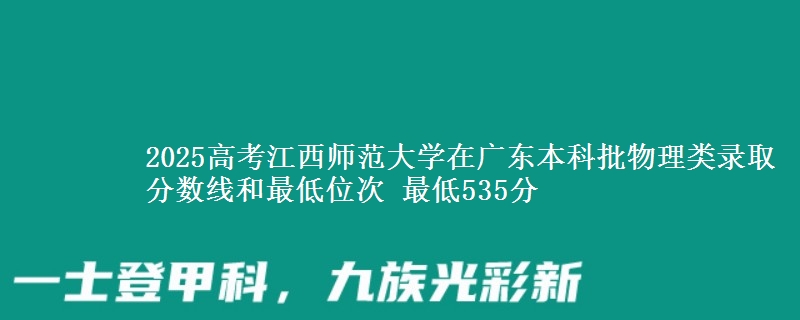 2025高考江西师范大学在广东本科批物理类录取分数线和最低位次 最低535分