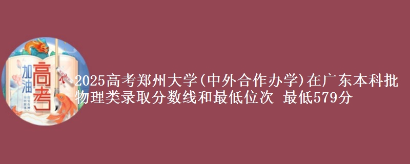 2025年郑州大学(中外合作办学)在广东物理类录取分数线和最低位次 最低579分