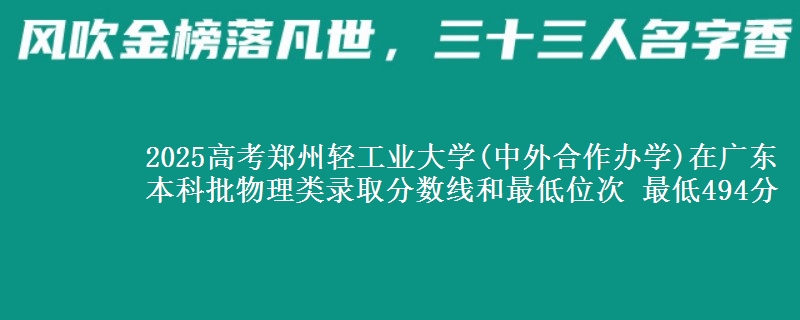 2025高考郑州轻工业大学(中外合作办学)在广东本科批物理类录取分数线和最低位次 最低494分