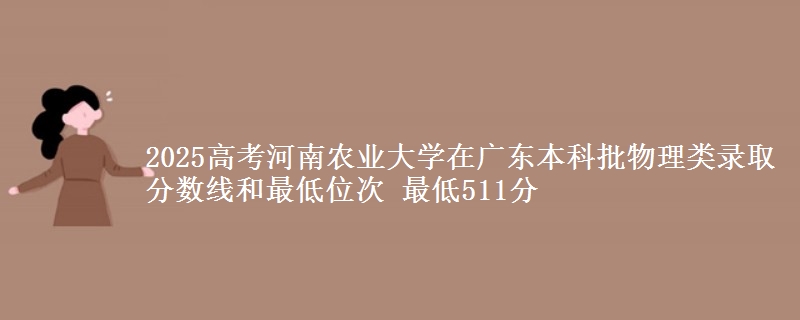 2025高考河南农业大学在广东本科批物理类录取分数线和最低位次 最低511分