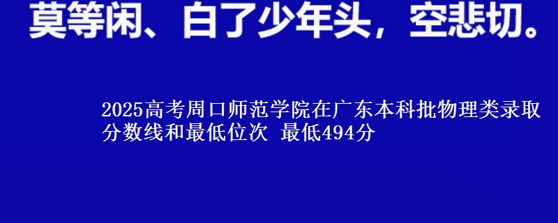 2025高考周口师范学院在广东本科批物理类录取分数线和最低位次 最低494分