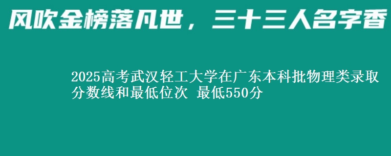 2025高考武汉轻工大学在广东本科批物理类录取分数线和最低位次 最低550分