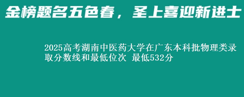2025高考湖南中医药大学在广东本科批物理类录取分数线和最低位次 最低532分
