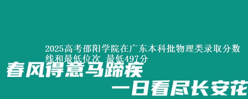 2025高考邵阳学院在广东本科批物理类录取分数线和最低位次 最低497分