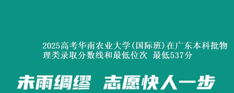 2025高考华南农业大学(国际班)在广东本科批物理类录取分数线和最低位次 最低537分
