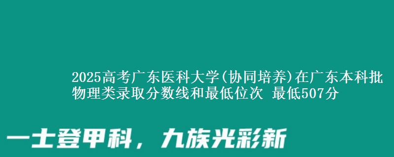 2025高考广东医科大学(协同培养)在广东本科批物理类录取分数线和最低位次 最低507分