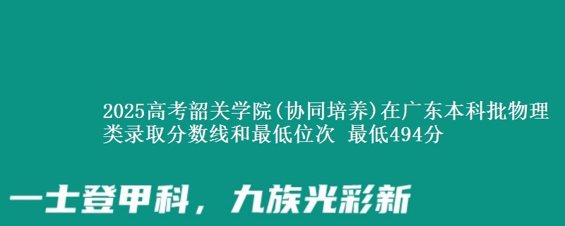 2025高考韶关学院(协同培养)在广东本科批物理类录取分数线和最低位次 最低494分