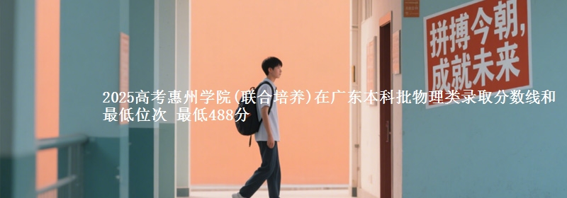 2025高考惠州学院(联合培养)在广东本科批物理类录取分数线和最低位次 最低488分