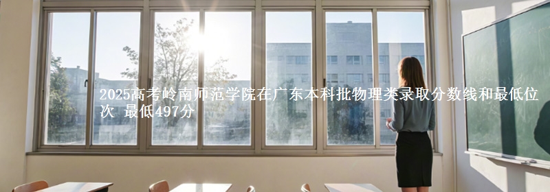 2025高考岭南师范学院在广东本科批物理类录取分数线和最低位次 最低497分