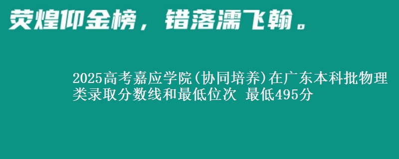 2025高考嘉应学院(协同培养)在广东本科批物理类录取分数线和最低位次 最低495分