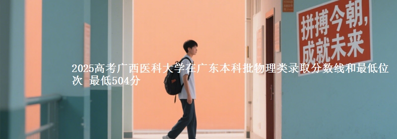 2025高考广西医科大学在广东本科批物理类录取分数线和最低位次 最低504分