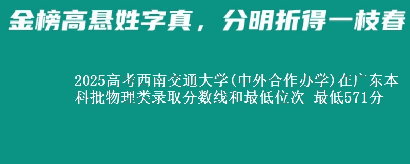 2025高考西南交通大学(中外合作办学)在广东本科批物理类录取分数线和最低位次 最低571分