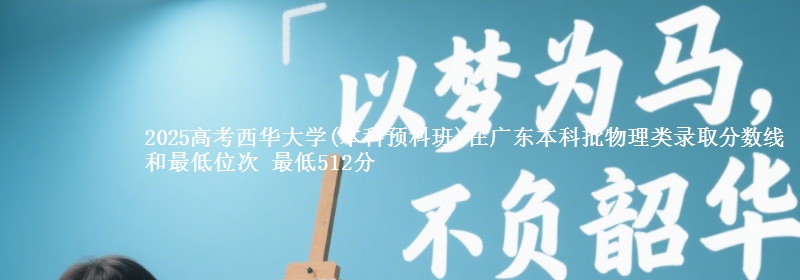 2025高考西华大学(本科预科班)在广东本科批物理类录取分数线和最低位次 最低512分