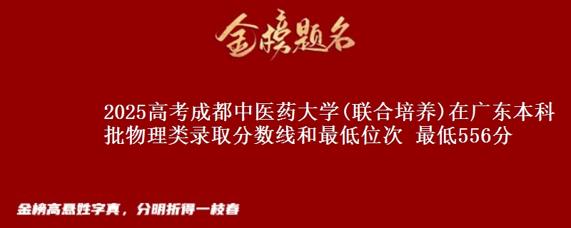 2025高考成都中医药大学(联合培养)在广东本科批物理类录取分数线和最低位次 最低556分