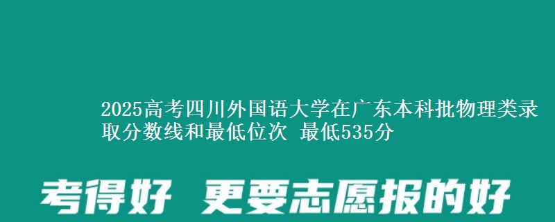 2025高考四川外国语大学在广东本科批物理类录取分数线和最低位次 最低535分
