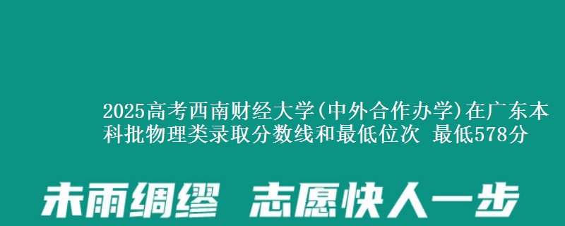 2025高考西南财经大学(中外合作办学)在广东本科批物理类录取分数线和最低位次 最低578分