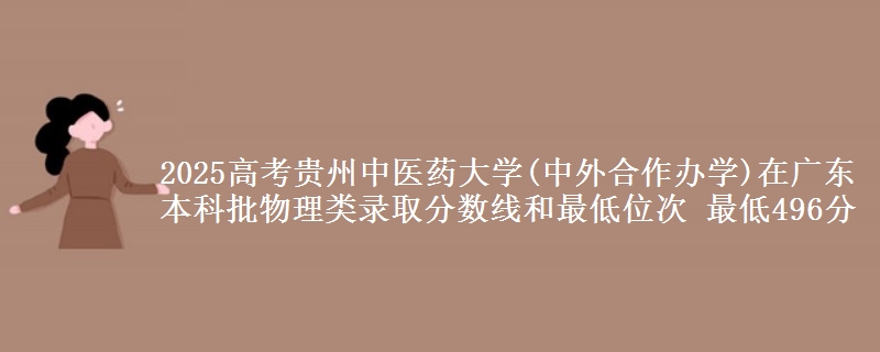 2025年贵州中医药大学(中外合作办学)在广东物理类录取分数线和最低位次 最低496分