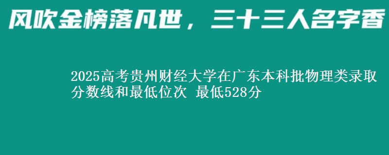 2025高考贵州财经大学在广东本科批物理类录取分数线和最低位次 最低528分