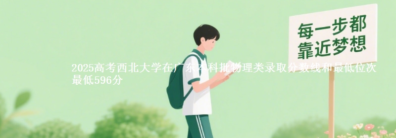2025高考西北大学在广东本科批物理类录取分数线和最低位次 最低596分