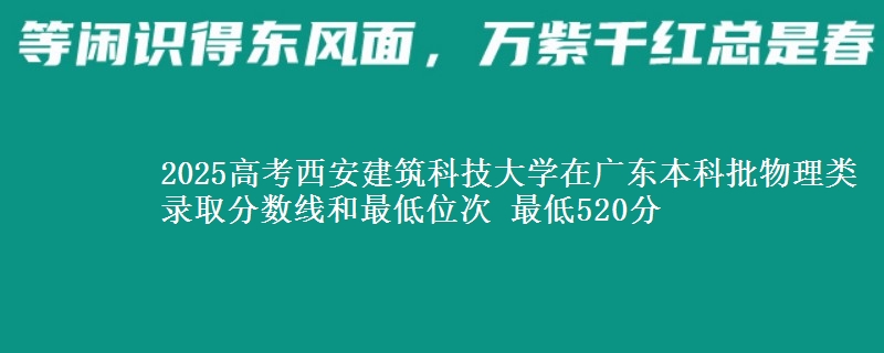 2025高考西安建筑科技大学在广东本科批物理类录取分数线和最低位次 最低520分