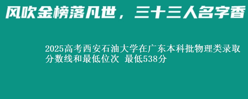 2025高考西安石油大学在广东本科批物理类录取分数线和最低位次 最低538分