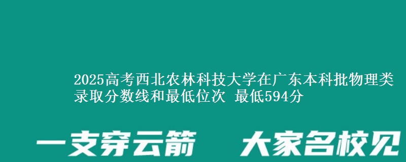 2025高考西北农林科技大学在广东本科批物理类录取分数线和最低位次 最低594分