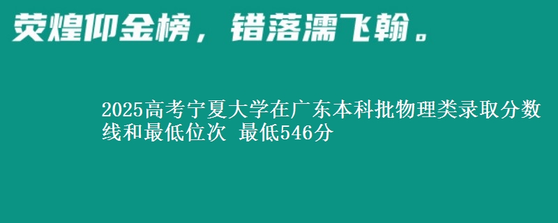 2025高考宁夏大学在广东本科批物理类录取分数线和最低位次 最低546分