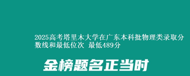 2025高考塔里木大学在广东本科批物理类录取分数线和最低位次 最低489分