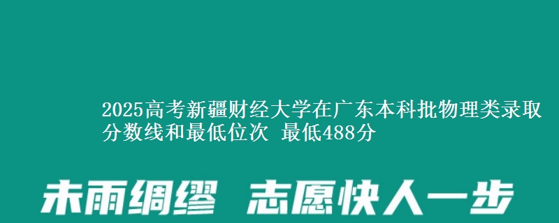 2025高考新疆财经大学在广东本科批物理类录取分数线和最低位次 最低488分