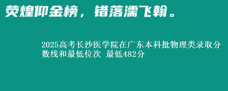 2025高考长沙医学院在广东本科批物理类录取分数线和最低位次 最低482分