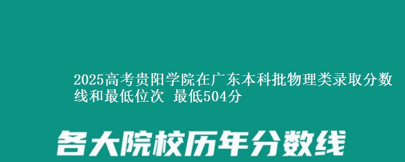 2025高考贵阳学院在广东本科批物理类录取分数线和最低位次 最低504分