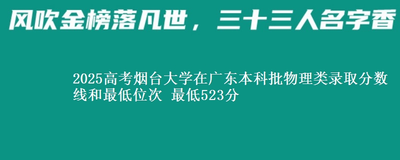 2025高考烟台大学在广东本科批物理类录取分数线和最低位次 最低523分