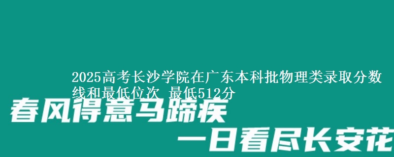 2025高考长沙学院在广东本科批物理类录取分数线和最低位次 最低512分