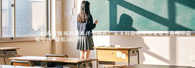 2025高考海南热带海洋学院在广东本科批物理类录取分数线和最低位次 最低502分