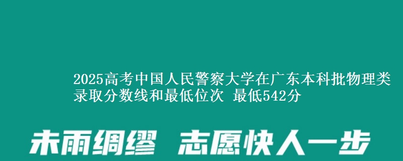 2025高考中国人民警察大学在广东本科批物理类录取分数线和最低位次 最低542分
