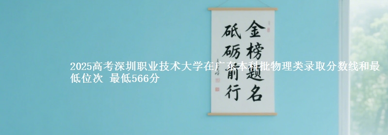2025高考深圳职业技术大学在广东本科批物理类录取分数线和最低位次 最低566分