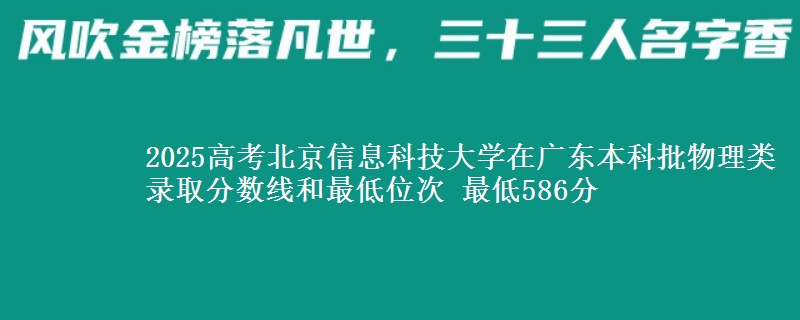 2025高考北京信息科技大学在广东本科批物理类录取分数线和最低位次 最低586分