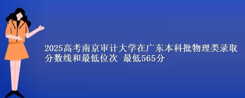 2025高考南京审计大学在广东本科批物理类录取分数线和最低位次 最低565分