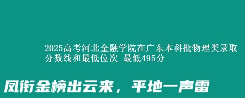 2025高考河北金融学院在广东本科批物理类录取分数线和最低位次 最低495分