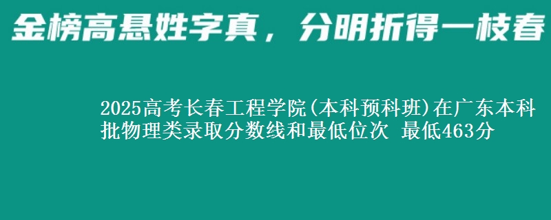 2025高考长春工程学院(本科预科班)在广东本科批物理类录取分数线和最低位次 最低463分