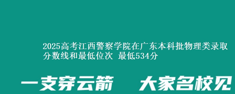 2025高考江西警察学院在广东本科批物理类录取分数线和最低位次 最低534分