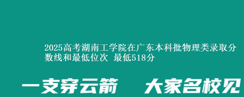 2025高考湖南工学院在广东本科批物理类录取分数线和最低位次 最低518分