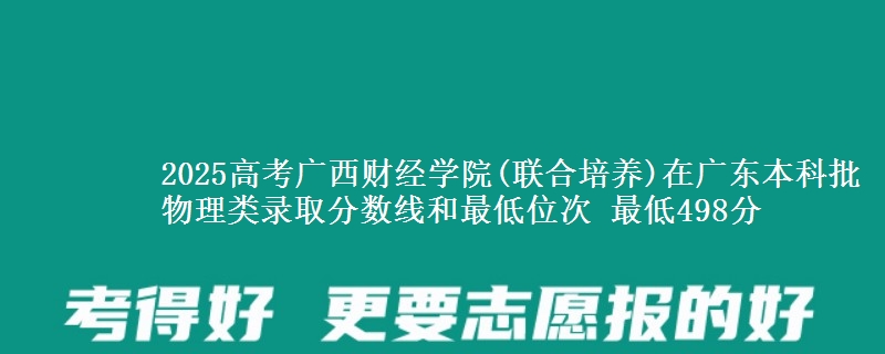 2025高考广西财经学院(联合培养)在广东本科批物理类录取分数线和最低位次 最低498分